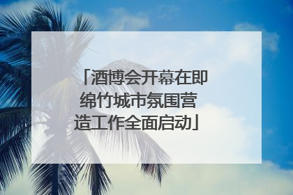 酒博会开幕在即 绵竹城市氛围营造工作全面启动