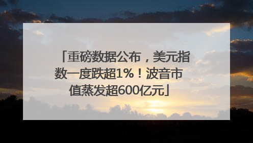 重磅数据公布，美元指数一度跌超1%！波音市值蒸发超600亿元