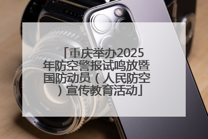 重庆举办2025年防空警报试鸣放暨国防动员（人民防空）宣传教育活动