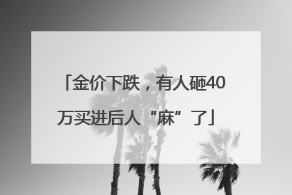 金价下跌，有人砸40万买进后人“麻”了