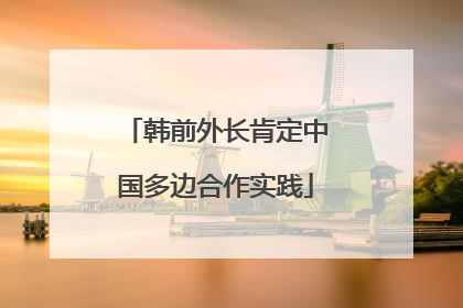 韩前外长肯定中国多边合作实践