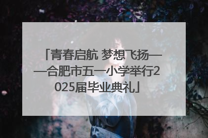 青春启航 梦想飞扬——合肥市五一小学举行2025届毕业典礼