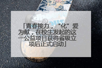 青春接力，“化”爱为献，在校生发起的这一公益项目获得省级立项后正式启动