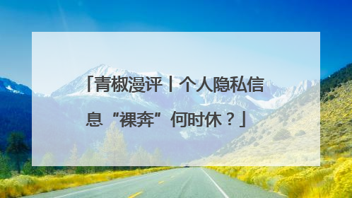 青椒漫评丨个人隐私信息“裸奔”何时休？