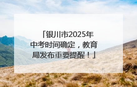 银川市2025年中考时间确定，教育局发布重要提醒！