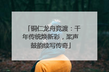 铜仁龙舟竞渡：千年传统焕新彩，桨声鼓韵续写传奇
