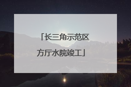 长三角示范区方厅水院竣工