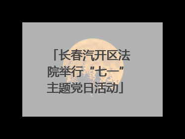 长春汽开区法院举行“七一”主题党日活动