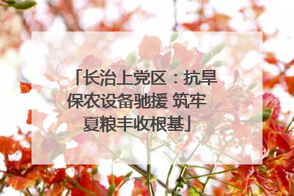 长治上党区：抗旱保农设备驰援 筑牢夏粮丰收根基