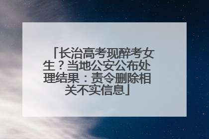 长治高考现醉考女生？当地公安公布处理结果：责令删除相关不实信息