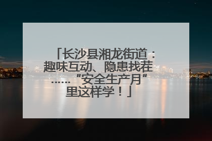 长沙县湘龙街道：趣味互动、隐患找茬……“安全生产月”里这样学！