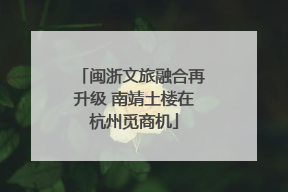 闽浙文旅融合再升级 南靖土楼在杭州觅商机