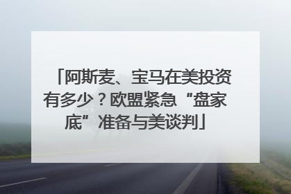 阿斯麦、宝马在美投资有多少？欧盟紧急“盘家底”准备与美谈判