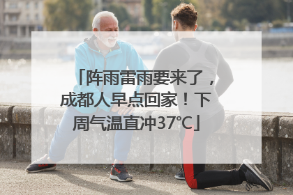 阵雨雷雨要来了，成都人早点回家！下周气温直冲37℃