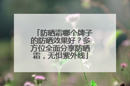 防晒霜哪个牌子的防晒效果好？多方位全面分享防晒霜，无惧紫外线