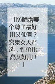 防晒霜哪个牌子最好用又便宜？穷鬼女大严选：性价比高又好用！
