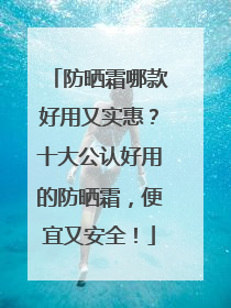 防晒霜哪款好用又实惠？十大公认好用的防晒霜，便宜又安全！
