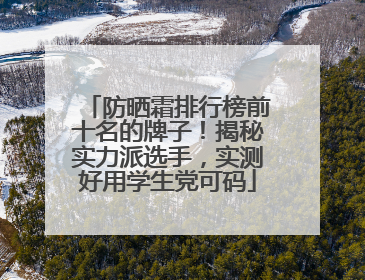 防晒霜排行榜前十名的牌子！揭秘实力派选手，实测好用学生党可码