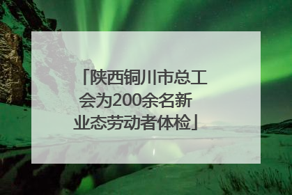 陕西铜川市总工会为200余名新业态劳动者体检