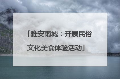 雅安雨城：开展民俗文化美食体验活动