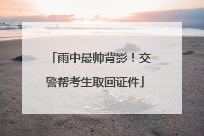 雨中最帅背影！交警帮考生取回证件