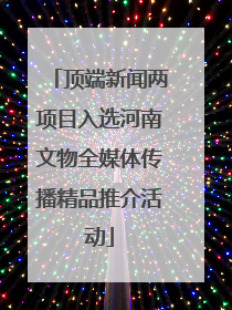顶端新闻两项目入选河南文物全媒体传播精品推介活动