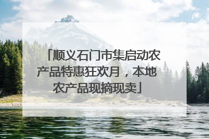 顺义石门市集启动农产品特惠狂欢月，本地农产品现摘现卖