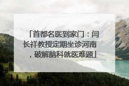首都名医到家门：闫长祥教授定期坐诊河南，破解脑科就医难题