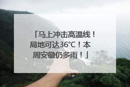马上冲击高温线！局地可达36℃！本周安徽仍多雨！