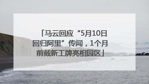 马云回应“5月10日回归阿里”传闻，1个月前戴新工牌亮相园区