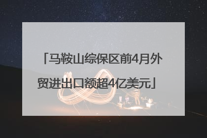 马鞍山综保区前4月外贸进出口额超4亿美元