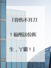 骨伤不开刀！福州这位医生，丫霸！