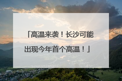 高温来袭！长沙可能出现今年首个高温！