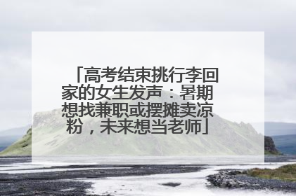 高考结束挑行李回家的女生发声：暑期想找兼职或摆摊卖凉粉，未来想当老师
