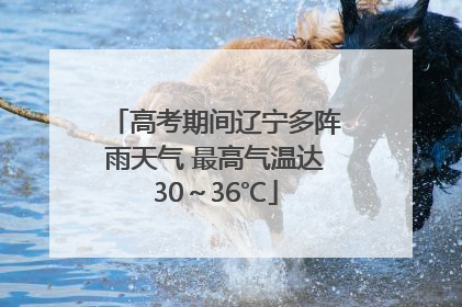 高考期间辽宁多阵雨天气 最高气温达30～36℃