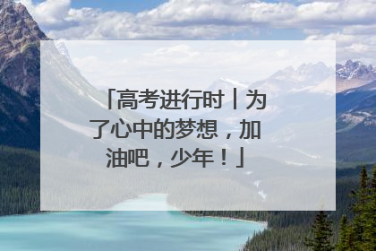 高考进行时︱为了心中的梦想，加油吧，少年！