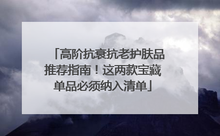 高阶抗衰抗老护肤品推荐指南！这两款宝藏单品必须纳入清单