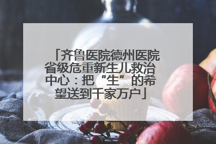 齐鲁医院德州医院省级危重新生儿救治中心：把“生”的希望送到千家万户