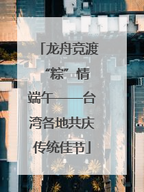 龙舟竞渡 “粽”情端午——台湾各地共庆传统佳节