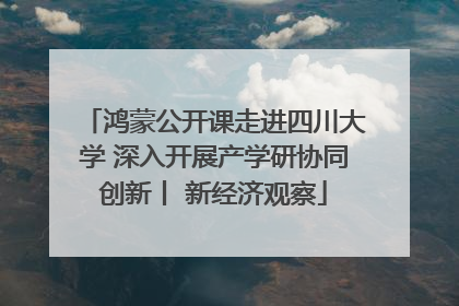 鸿蒙公开课走进四川大学 深入开展产学研协同创新丨 新经济观察