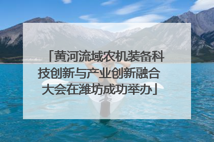 黄河流域农机装备科技创新与产业创新融合大会在潍坊成功举办