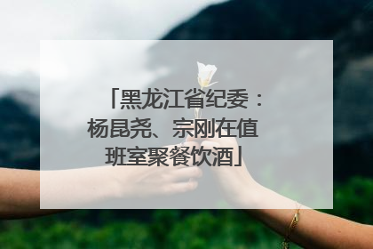 黑龙江省纪委：杨昆尧、宗刚在值班室聚餐饮酒