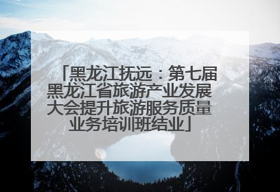黑龙江抚远：第七届黑龙江省旅游产业发展大会提升旅游服务质量业务培训班结业