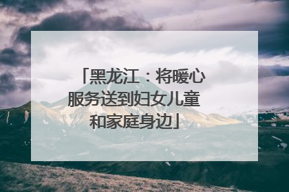 黑龙江：将暖心服务送到妇女儿童和家庭身边