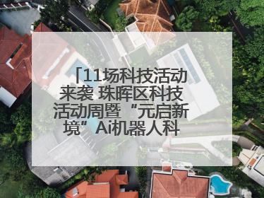11场科技活动来袭 珠晖区科技活动周暨“元启新境”Ai机器人科普展启动