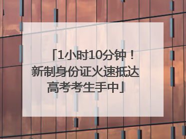 1小时10分钟！新制身份证火速抵达高考考生手中