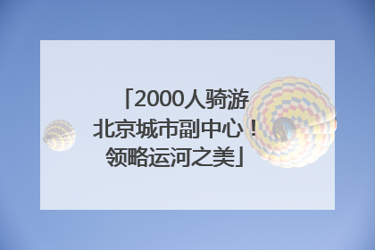2000人骑游北京城市副中心！领略运河之美