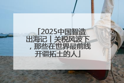 2025中国智造出海记丨关税风波下，那些在世界最前线开疆拓土的人