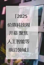 2025伦敦科技周开幕 聚焦人工智能等前沿领域