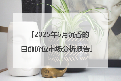 2025年6月沉香的目前价位市场分析报告
